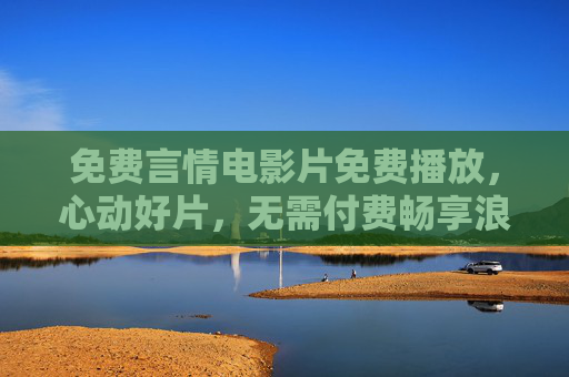 免费言情电影片免费播放,心动好片,无需付费畅享浪漫时光,免费心动言情电影,畅享浪漫时光 免费言情电影片免费播放,心动好片,无需付费畅享浪漫时光,免费心动言情电影,畅享浪漫时光