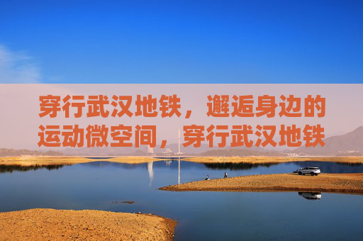 穿行武汉地铁,邂逅身边的运动微空间,穿行武汉地铁,邂逅身边运动微空间 穿行武汉地铁,邂逅身边的运动微空间,穿行武汉地铁,邂逅身边运动微空间