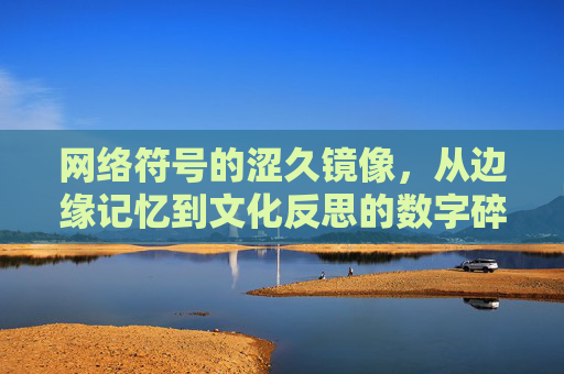 网络符号的涩久镜像,从边缘记忆到文化反思的数字碎片,网络符号的涩久镜像,边缘记忆与文化反思的数字碎片 网络符号的涩久镜像,从边缘记忆到文化反思的数字碎片,网络符号的涩久镜像,边缘记忆与文化反思的数字碎片