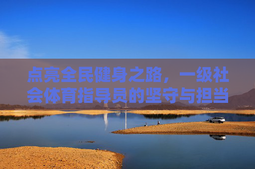 点亮全民健身之路,一级社会体育指导员的坚守与担当,一级社会体育指导员,点亮全民健身之路的坚守与担当 点亮全民健身之路,一级社会体育指导员的坚守与担当,一级社会体育指导员,点亮全民健身之路的坚守与担当