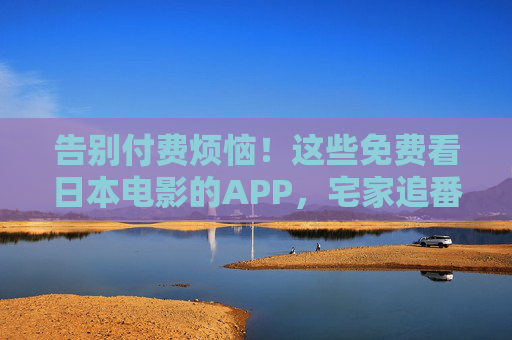 告别付费烦恼!这些免费看日本电影的APP,宅家追番必备,告别付费!免费看日本电影APP,宅家追番必备 告别付费烦恼!这些免费看日本电影的APP,宅家追番必备,告别付费!免费看日本电影APP,宅家追番必备