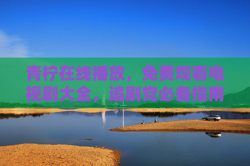 青柠在线播放,免费观看电视剧大全,追剧党必备指南 青柠在线播放,免费观看电视剧大全,追剧党必备指南