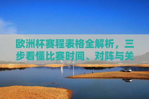 欧洲杯赛程表格全解析,三步看懂比赛时间、对阵与关键信息,欧洲杯赛程表格三步解析,看懂时间、对阵与关键信息 欧洲杯赛程表格全解析,三步看懂比赛时间、对阵与关键信息,欧洲杯赛程表格三步解析,看懂时间、对阵与关键信息
