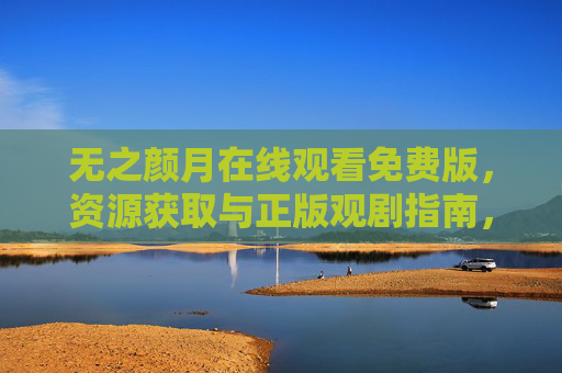 无之颜月在线观看免费版,资源获取与正版观剧指南,无之颜月在线观看,免费资源获取与正版观剧指南 无之颜月在线观看免费版,资源获取与正版观剧指南,无之颜月在线观看,免费资源获取与正版观剧指南