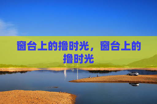 窗台上的撸时光,窗台上的撸时光 窗台上的撸时光,窗台上的撸时光