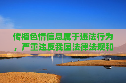 传播色情信息属于违法行为,严重违反我国法律法规和社会公德,对个人、家庭和社会都会造成极大危害。任何涉及色情内容的网站、软件都属于非法信息,国家明令禁止制作、传播、访问此类内容,传播色情信息违法,危害社会严令禁止 传播色情信息属于违法行为,严重违反我国法律法规和社会公德,对个人、家庭和社会都会造成极大危害。任何涉及色情内容的网站、软件都属于非法信息,国家明令禁止制作、传播、访问此类内容,传播色情信息违法,危害社会严令禁止