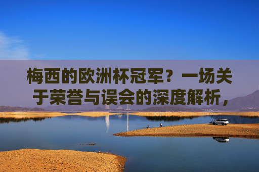 梅西的欧洲杯冠军?一场关于荣誉与误会的深度解析,梅西的欧洲杯冠军?荣誉与误会的深度解析 梅西的欧洲杯冠军?一场关于荣誉与误会的深度解析,梅西的欧洲杯冠军?荣誉与误会的深度解析