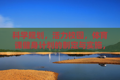 科学规划,活力校园,体育课健身计划的制定与实施,科学规划促活力校园,体育课健身计划的制定与实施 科学规划,活力校园,体育课健身计划的制定与实施,科学规划促活力校园,体育课健身计划的制定与实施