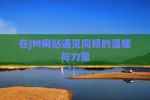 在JM网站遇见同频的温暖与力量 在JM网站遇见同频的温暖与力量