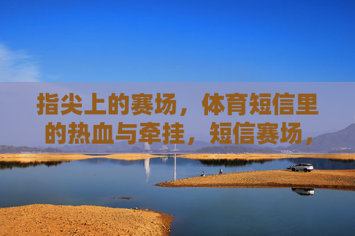 指尖上的赛场,体育短信里的热血与牵挂,短信赛场,指尖上的热血与牵挂 指尖上的赛场,体育短信里的热血与牵挂,短信赛场,指尖上的热血与牵挂