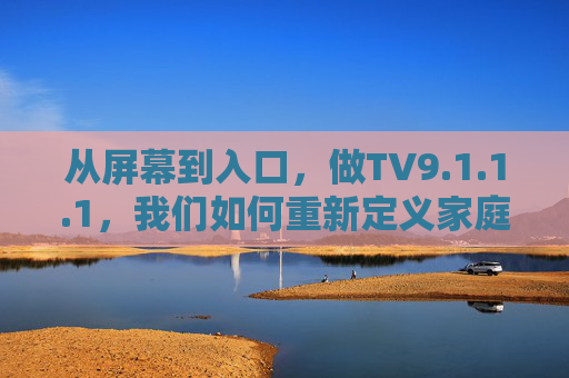 从屏幕到入口,做TV9.1.1.1,我们如何重新定义家庭智能中心?从屏幕到入口,TV9.1.1.1重构家庭智能中心 从屏幕到入口,做TV9.1.1.1,我们如何重新定义家庭智能中心?从屏幕到入口,TV9.1.1.1重构家庭智能中心