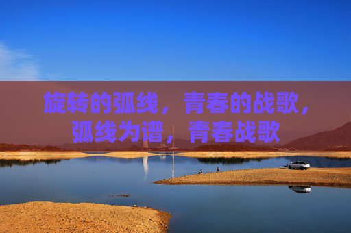 旋转的弧线,青春的战歌,弧线为谱,青春战歌 旋转的弧线,青春的战歌,弧线为谱,青春战歌