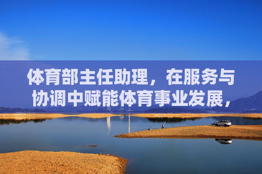 体育部主任助理,在服务与协调中赋能体育事业发展,体育部主任助理,以服务协调赋能体育事业发展 体育部主任助理,在服务与协调中赋能体育事业发展,体育部主任助理,以服务协调赋能体育事业发展