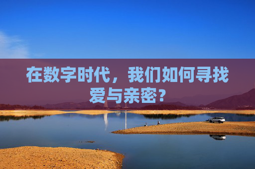 在数字时代,我们如何寻找爱与亲密? 在数字时代,我们如何寻找爱与亲密?