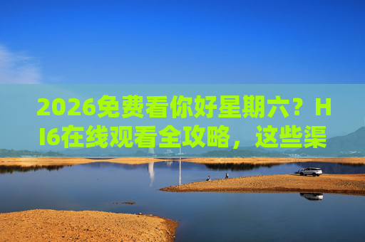 2026免费看你好星期六?HI6在线观看全攻略,这些渠道早知道!2026你好星期六免费看,HI6在线观看全攻略 2026免费看你好星期六?HI6在线观看全攻略,这些渠道早知道!2026你好星期六免费看,HI6在线观看全攻略