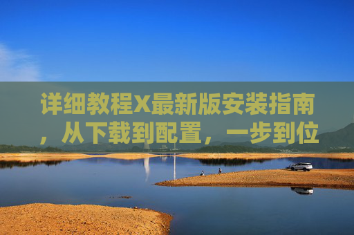 详细教程X最新版安装指南,从下载到配置,一步到位 详细教程X最新版安装指南,从下载到配置,一步到位