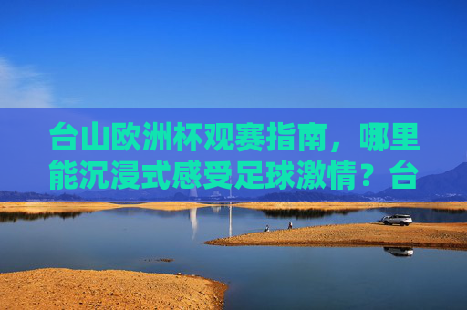 台山欧洲杯观赛指南,哪里能沉浸式感受足球激情?台山欧洲杯观赛指南,沉浸式感受足球激情 台山欧洲杯观赛指南,哪里能沉浸式感受足球激情?台山欧洲杯观赛指南,沉浸式感受足球激情