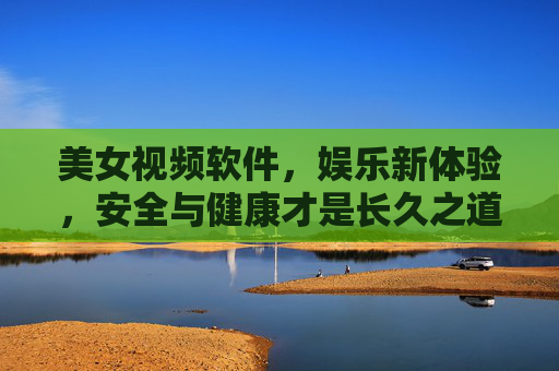 美女视频软件,娱乐新体验,安全与健康才是长久之道,美女视频软件,娱乐新体验,安全健康方为长久之道 美女视频软件,娱乐新体验,安全与健康才是长久之道,美女视频软件,娱乐新体验,安全健康方为长久之道