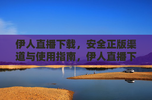 伊人直播下载,安全正版渠道与使用指南,伊人直播下载,安全正版渠道与使用指南 伊人直播下载,安全正版渠道与使用指南,伊人直播下载,安全正版渠道与使用指南