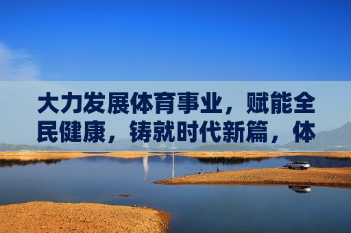 大力发展体育事业,赋能全民健康,铸就时代新篇,体育事业赋能全民健康 铸就时代新篇 大力发展体育事业,赋能全民健康,铸就时代新篇,体育事业赋能全民健康 铸就时代新篇