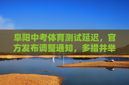 阜阳中考体育测试延迟,官方发布调整通知,多措并举保障考生安全,阜阳中考体育测试延迟 官方调整通知保障考生安全 阜阳中考体育测试延迟,官方发布调整通知,多措并举保障考生安全,阜阳中考体育测试延迟 官方调整通知保障考生安全