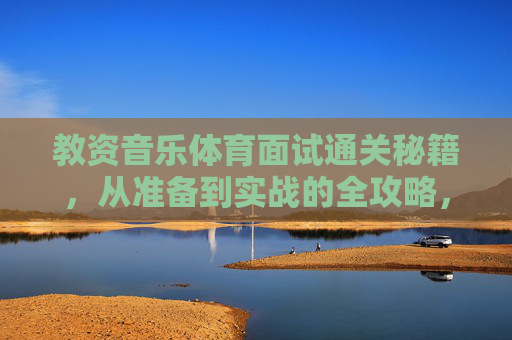 教资音乐体育面试通关秘籍，从准备到实战的全攻略，教资音乐体育面试通关秘籍，从准备到实战全攻略