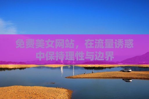 免费美女网站,在流量诱惑中保持理性与边界 免费美女网站,在流量诱惑中保持理性与边界