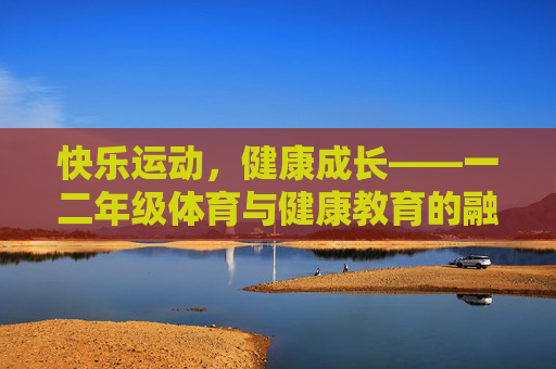 快乐运动,健康成长——一二年级体育与健康教育的融合实践,一二年级体育与健康快乐融合实践 快乐运动,健康成长——一二年级体育与健康教育的融合实践,一二年级体育与健康快乐融合实践