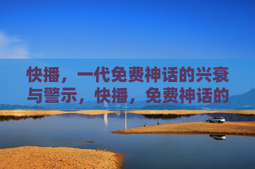 快播,一代免费神话的兴衰与警示,快播,免费神话的兴衰与警示 快播,一代免费神话的兴衰与警示,快播,免费神话的兴衰与警示