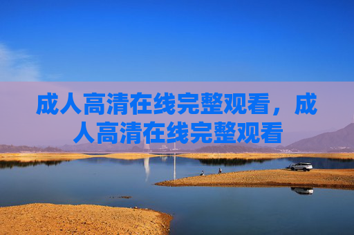 成人高清在线完整观看,成人高清在线完整观看 成人高清在线完整观看,成人高清在线完整观看