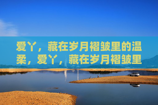 爱丫，藏在岁月褶皱里的温柔，爱丫，藏在岁月褶皱里的温柔