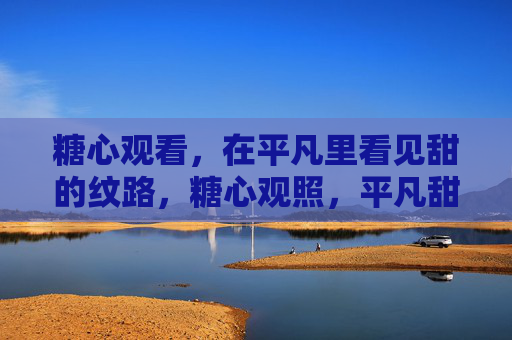 糖心观看，在平凡里看见甜的纹路，糖心观照，平凡甜痕