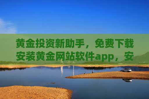 黄金投资新助手,免费下载安装黄金网站软件app,安全便捷尽在掌握 黄金投资新助手,免费下载安装黄金网站软件app,安全便捷尽在掌握