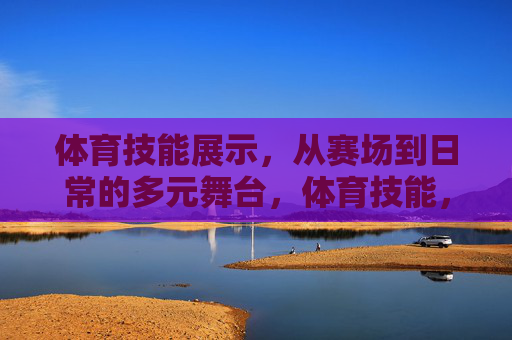 体育技能展示,从赛场到日常的多元舞台,体育技能,从赛场到日常的多元舞台 体育技能展示,从赛场到日常的多元舞台,体育技能,从赛场到日常的多元舞台