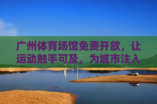 广州体育场馆免费开放,让运动触手可及,为城市注入活力,广州体育场馆免费开放,为城市注入运动活力 广州体育场馆免费开放,让运动触手可及,为城市注入活力,广州体育场馆免费开放,为城市注入运动活力