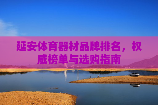 延安体育器材品牌排名,权威榜单与选购指南 延安体育器材品牌排名,权威榜单与选购指南