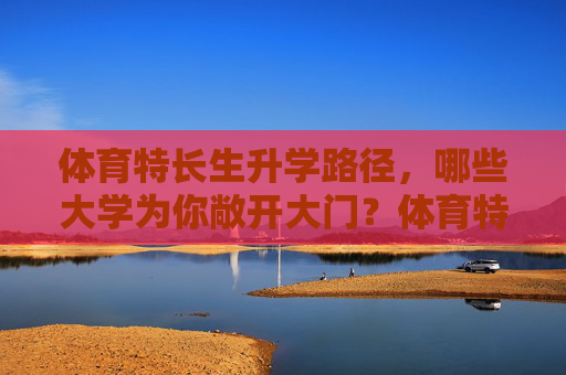 体育特长生升学路径,哪些大学为你敞开大门?体育特长生升学路径,哪些大学为你敞开大门? 体育特长生升学路径,哪些大学为你敞开大门?体育特长生升学路径,哪些大学为你敞开大门?