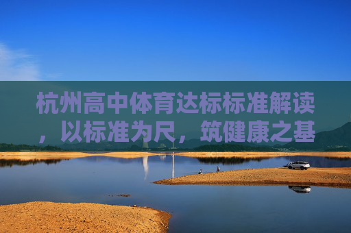 杭州高中体育达标标准解读,以标准为尺,筑健康之基,杭州高中体育达标标准解读,以标准为尺,筑健康之基 杭州高中体育达标标准解读,以标准为尺,筑健康之基,杭州高中体育达标标准解读,以标准为尺,筑健康之基
