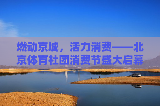 燃动京城,活力消费——北京体育社团消费节盛大启幕,燃动京城 活力消费——北京体育社团消费节盛大启幕 燃动京城,活力消费——北京体育社团消费节盛大启幕,燃动京城 活力消费——北京体育社团消费节盛大启幕