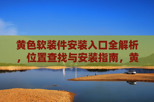 黄色软装件安装入口全解析,位置查找与安装指南,黄色软装件安装入口,位置查找与安装全解析 黄色软装件安装入口全解析,位置查找与安装指南,黄色软装件安装入口,位置查找与安装全解析