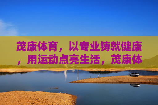 茂康体育,以专业铸就健康,用运动点亮生活,茂康体育,专业铸健康,运动点亮生活 茂康体育,以专业铸就健康,用运动点亮生活,茂康体育,专业铸健康,运动点亮生活