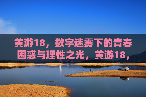 黄游18,数字迷雾下的青春困惑与理性之光,黄游18,数字迷雾下的青春困惑与理性之光 黄游18,数字迷雾下的青春困惑与理性之光,黄游18,数字迷雾下的青春困惑与理性之光