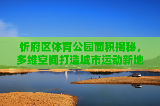 忻府区体育公园面积揭秘,多维空间打造城市运动新地标,忻府区体育公园面积揭秘,多维空间打造城市运动新地标 忻府区体育公园面积揭秘,多维空间打造城市运动新地标,忻府区体育公园面积揭秘,多维空间打造城市运动新地标