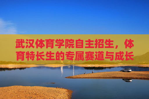 武汉体育学院自主招生,体育特长生的专属赛道与成长机遇,武汉体育学院自主招生,体育特长生的专属赛道与成长机遇 武汉体育学院自主招生,体育特长生的专属赛道与成长机遇,武汉体育学院自主招生,体育特长生的专属赛道与成长机遇