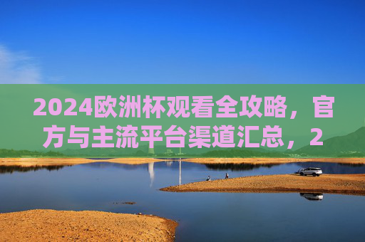 2024欧洲杯观看全攻略,官方与主流平台渠道汇总,2024欧洲杯官方与主流平台观看全攻略 2024欧洲杯观看全攻略,官方与主流平台渠道汇总,2024欧洲杯官方与主流平台观看全攻略