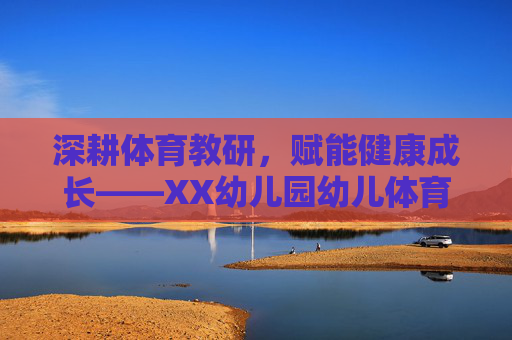 深耕体育教研,赋能健康成长——XX幼儿园幼儿体育教研活动纪实,深耕体育教研,赋能健康成长——XX幼儿园幼儿体育教研活动纪实 深耕体育教研,赋能健康成长——XX幼儿园幼儿体育教研活动纪实,深耕体育教研,赋能健康成长——XX幼儿园幼儿体育教研活动纪实
