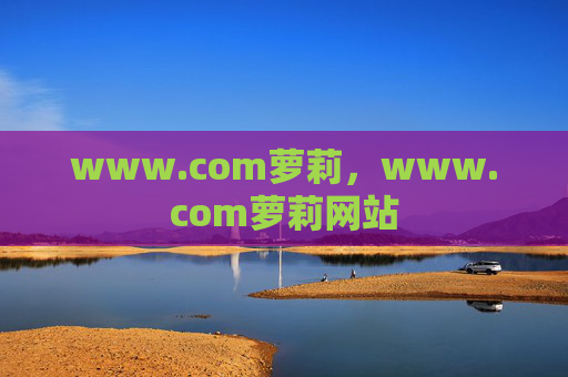 www.com萝莉,www.com萝莉网站 www.com萝莉,www.com萝莉网站