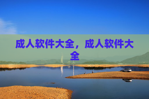 成人软件大全,成人软件大全 成人软件大全,成人软件大全