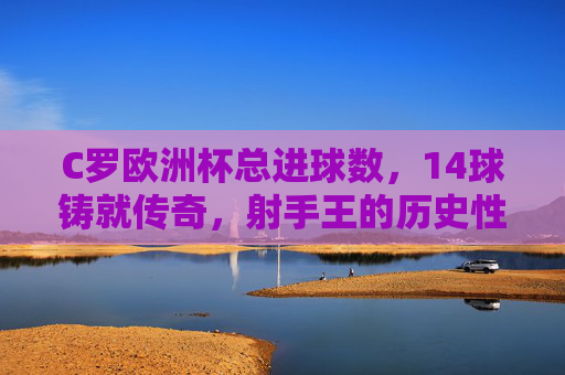 C罗欧洲杯总进球数，14球铸就传奇，射手王的历史性里程碑，C罗14球荣膺欧洲杯射手王，成就历史性传奇
