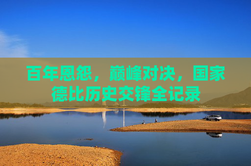 百年恩怨,巅峰对决,国家德比历史交锋全记录 百年恩怨,巅峰对决,国家德比历史交锋全记录
